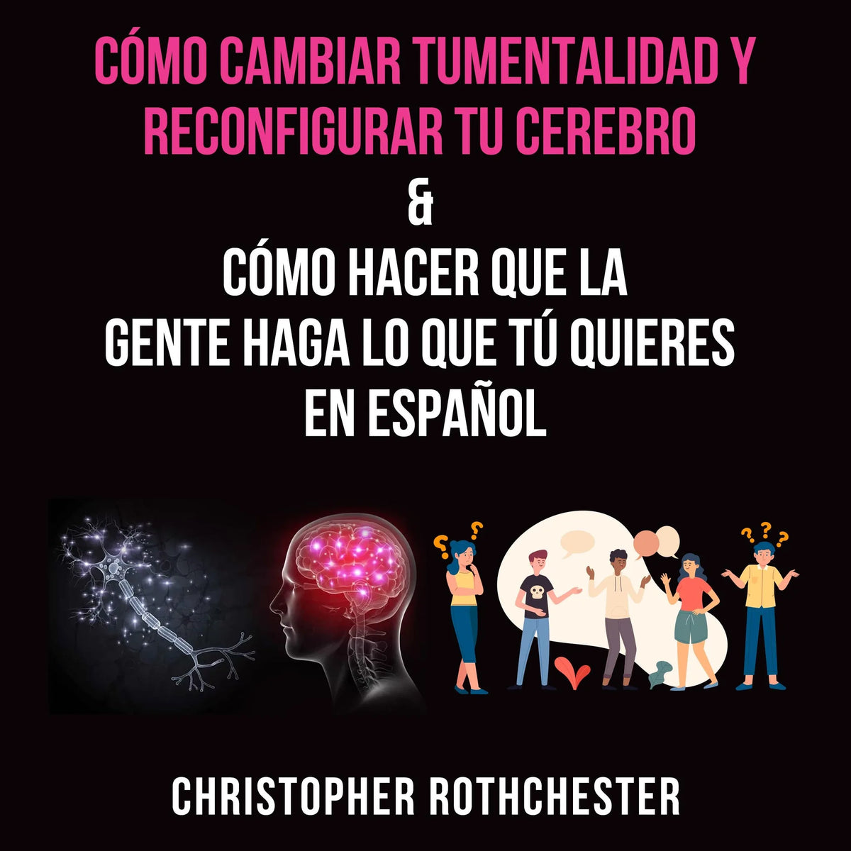 Cómo cambiar tu mentalidad y reconfigurar tu cerebro & Cómo hacer que la gente haga lo que tú quieres en español