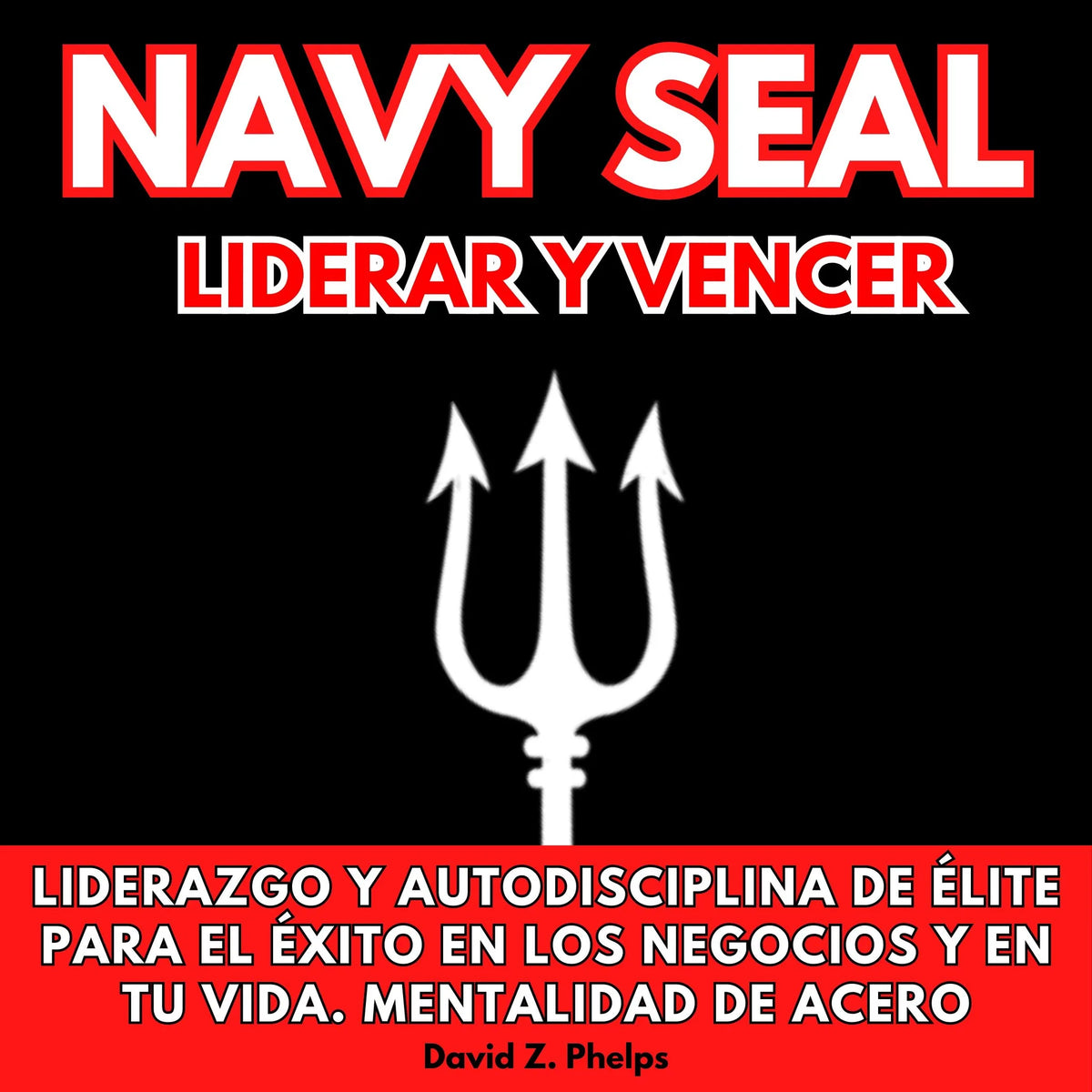 NAVY SEAL LIDERAR Y VENCER: LIDERAZGO Y AUTODISCIPLINA DE ÉLITE PARA EL ÉXITO EN LOS NEGOCIOS Y EN TU VIDA. MENTALIDAD DE ACERO