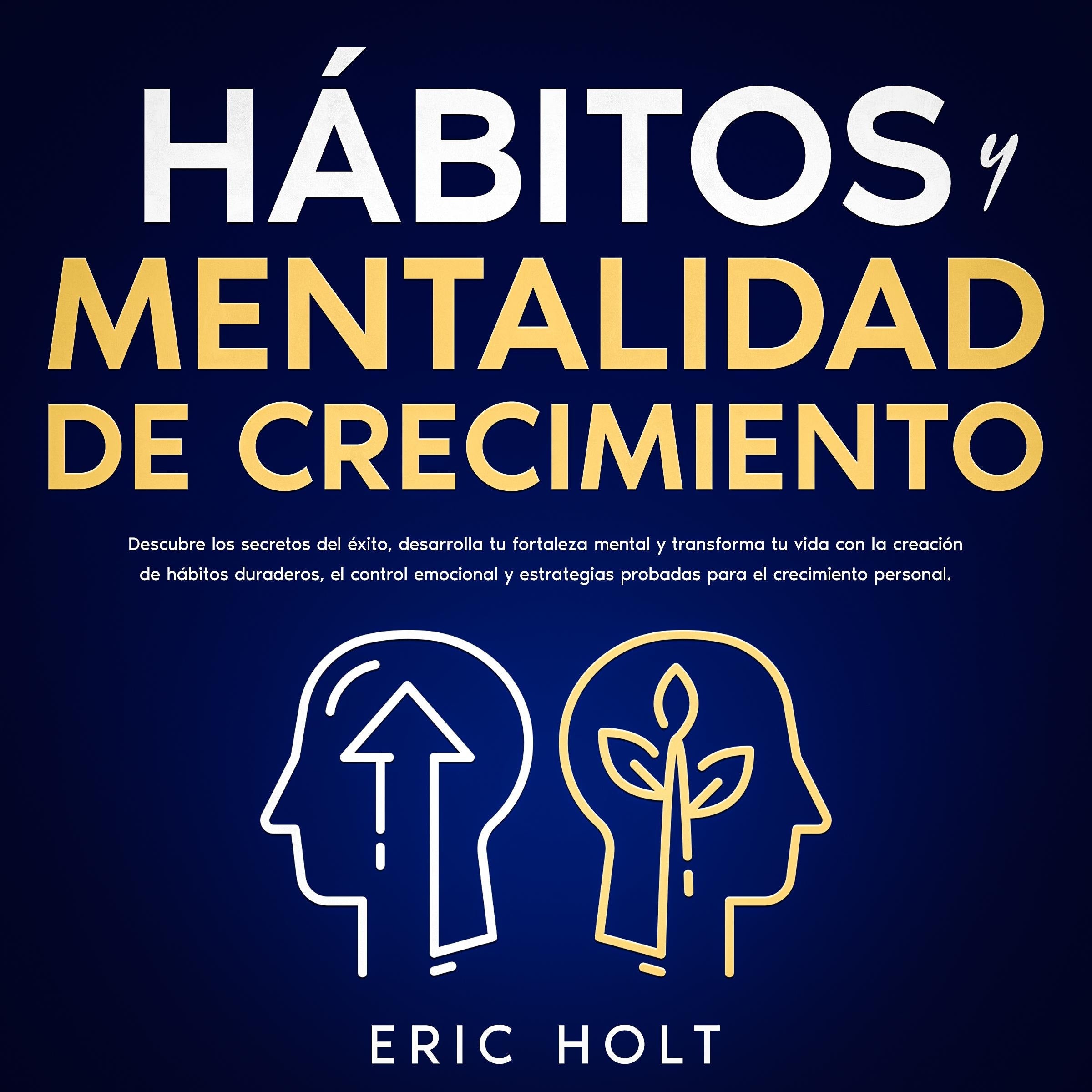 Hábitos Y Mentalidad De Crecimiento: Descubre los secretos del éxito, desarrolla tu fortaleza mental y transforma tu vida con la creación de hábitos duraderos, el control emocional y estrategias probadas para el crecimiento personal.