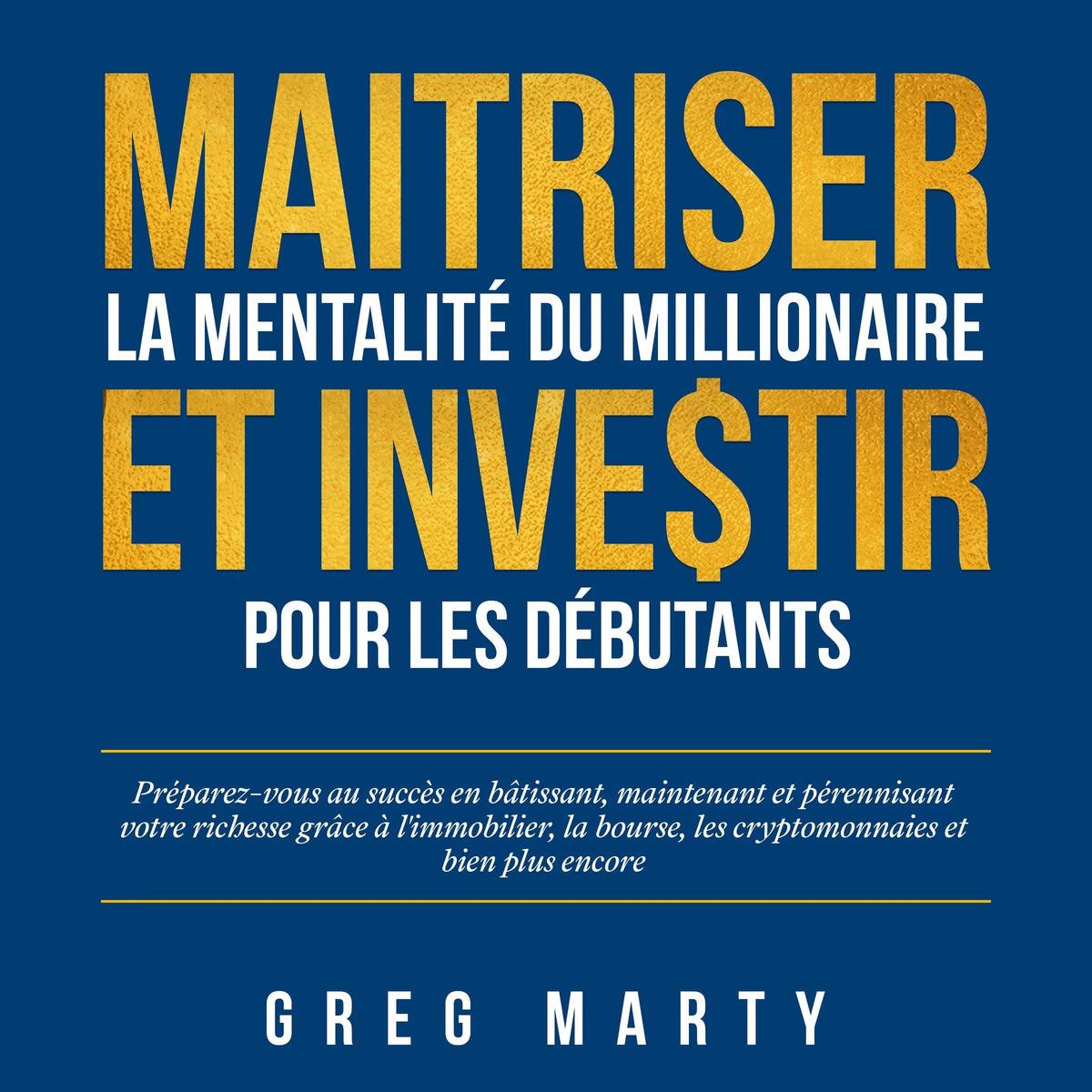 Maitriser La Mentalité Du Millionaire Et Investir Pour Les Débutants: Préparez-vous au succès en bâtissant, maintenant et pérennisant votre richesse grâce à l'immobilier, la bourse, les cryptomonnaies et bien plus encore
