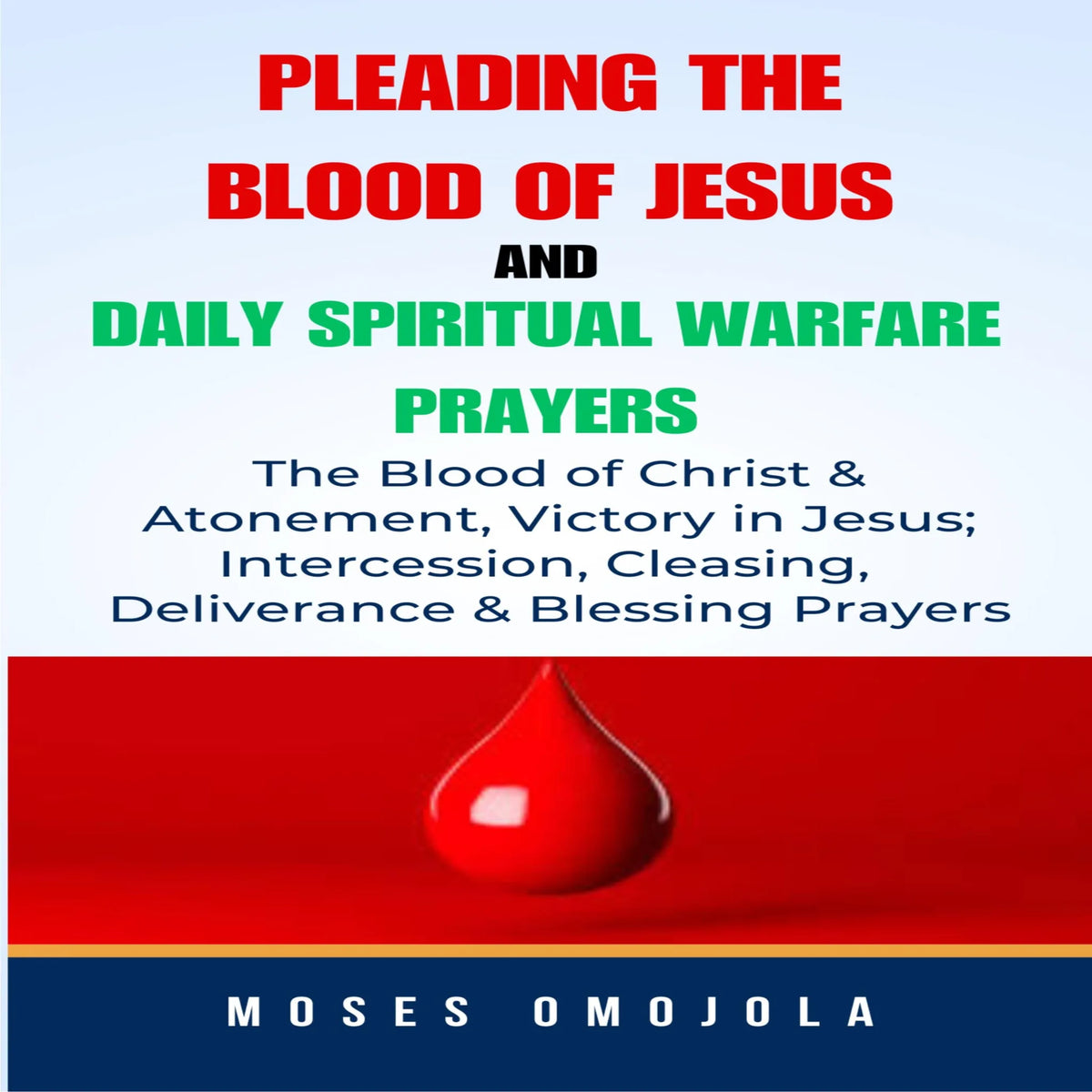 Pleading The Blood Of Jesus And Daily Spiritual Warfare Prayers: The Blood Of Christ & Atonement, Victory In Jesus; Intercession, Cleansing, Deliverance & Blessing Prayers