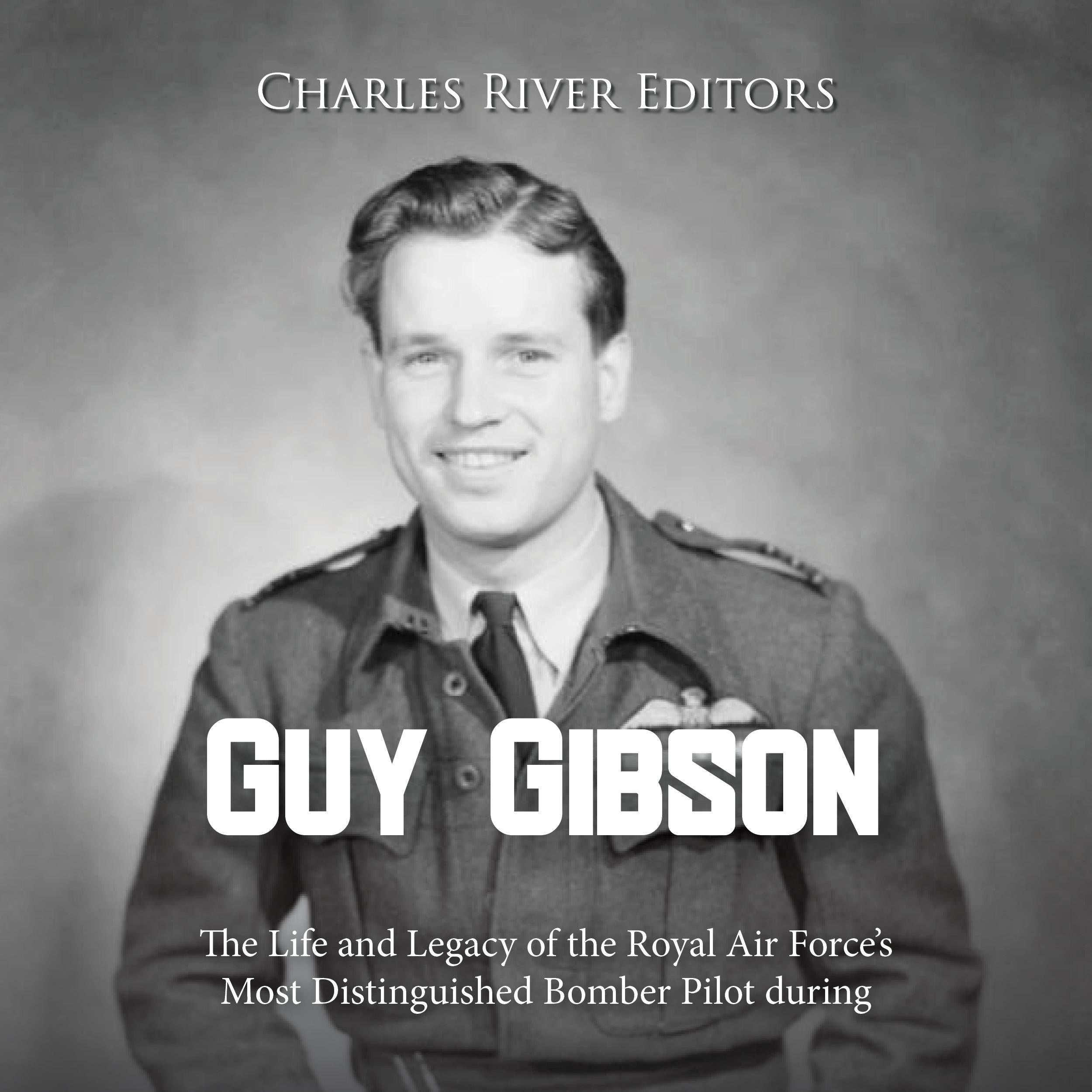 Guy Gibson: The Life and Legacy of the Royal Air Force's Most Distinguished Bomber Pilot during World War II