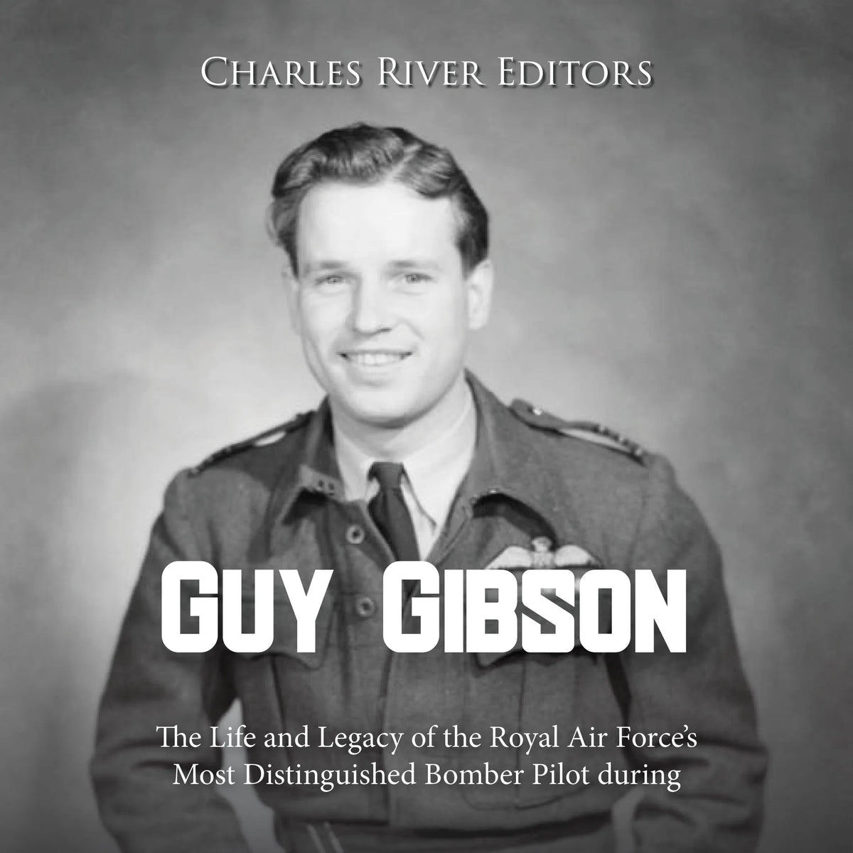 Guy Gibson: The Life and Legacy of the Royal Air Force’s Most Distinguished Bomber Pilot during World War II