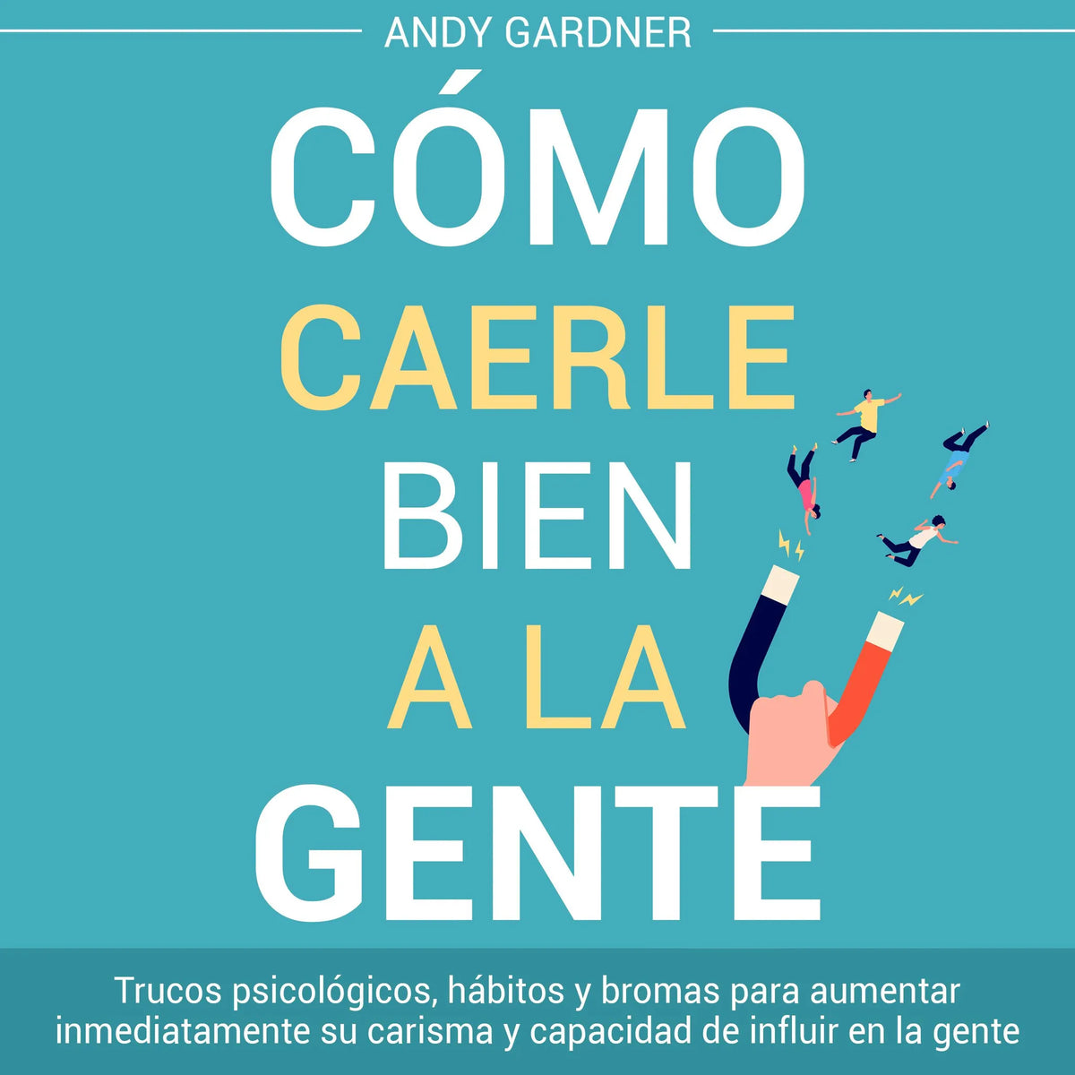 Cómo caerle bien a la gente: Trucos psicológicos, hábitos y bromas para aumentar inmediatamente su carisma y capacidad de influir en la gente