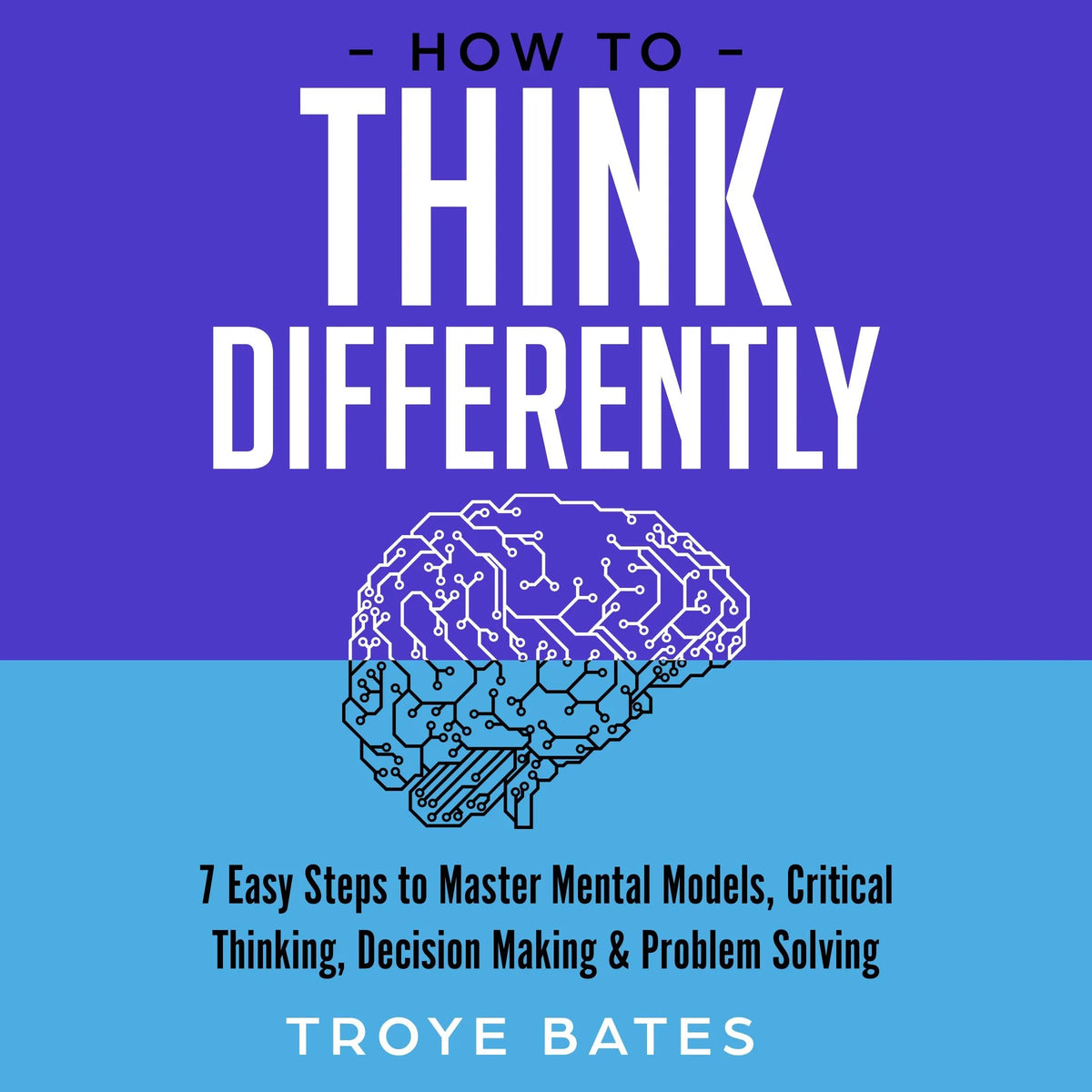 How to Think Differently: 7 Easy Steps to Master Mental Models, Critical Thinking, Decision Making & Problem Solving