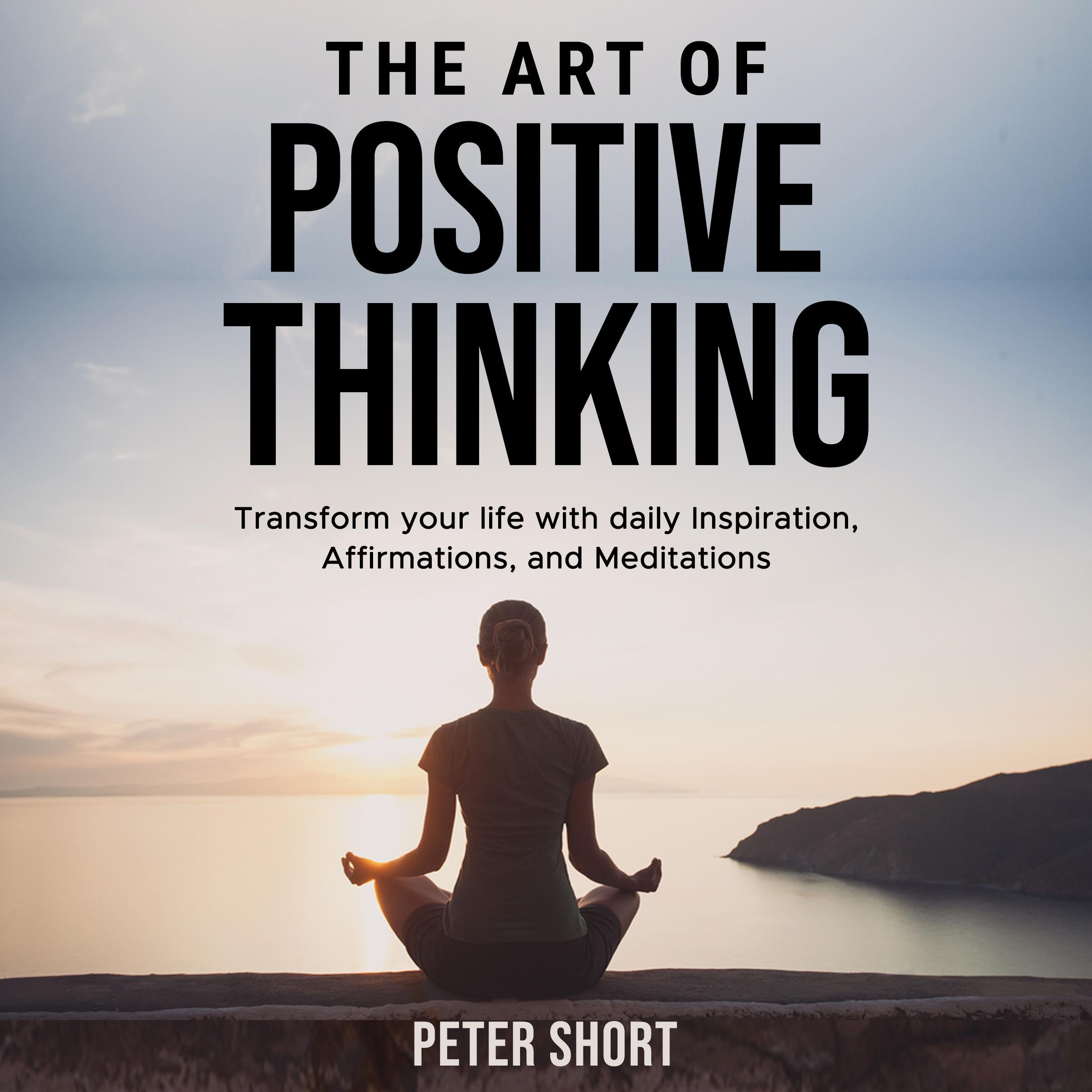 The Art of Positive Thinking  Transform your life with daily Inspiration, Affirmations, and Meditations