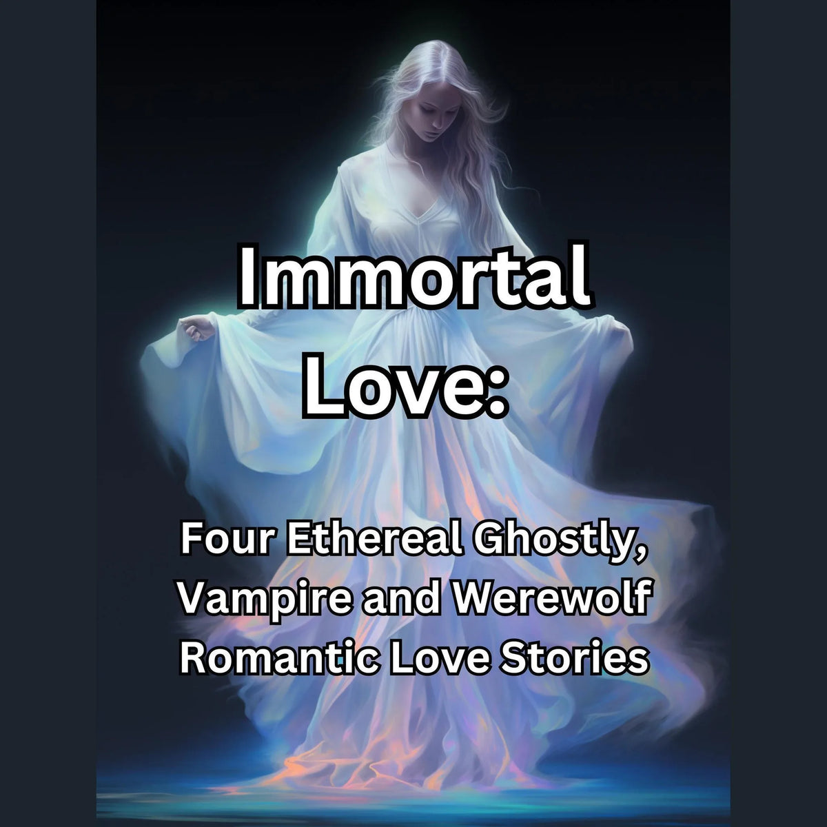Immortal Love. Four Ethereal Ghostly, Vampire and Werewolf Romantic Love Stories
