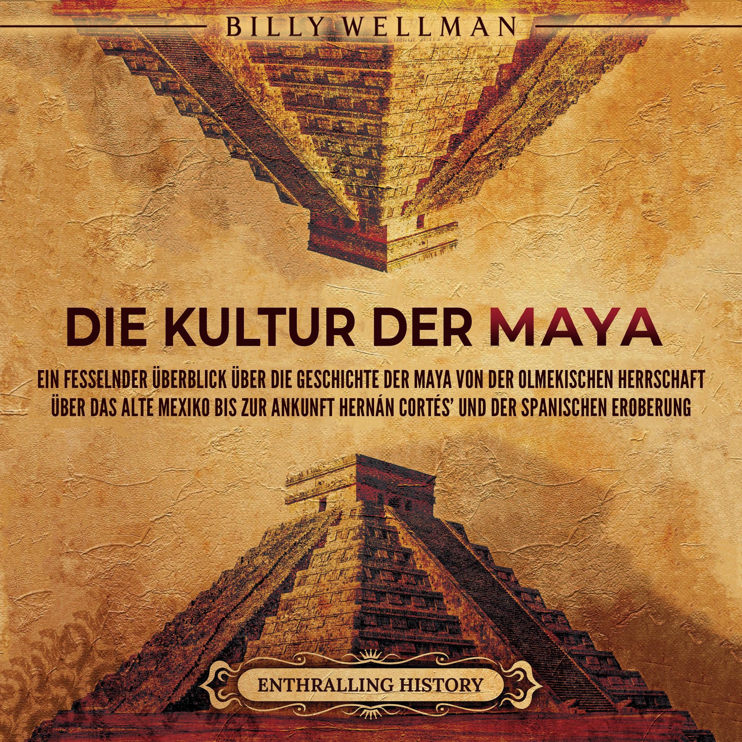 Die Kultur der Maya: Ein fesselnder Überblick über die Geschichte der Maya von der olmekischen Herrschaft über das alte Mexiko bis zur Ankunft Hernán Cortés' und der spanischen Eroberung