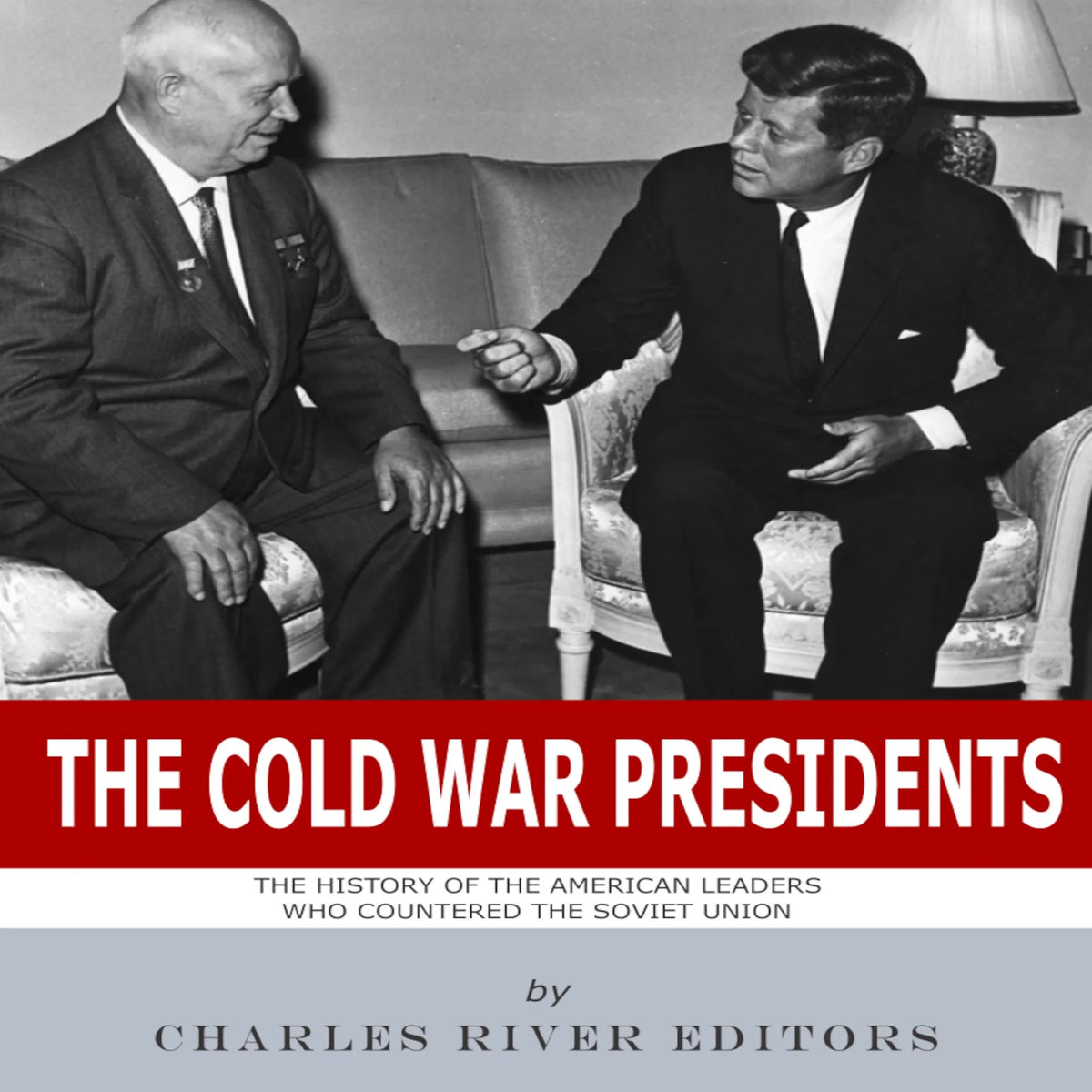 The Cold War Presidents: The History of the American Leaders Who Countered the Soviet Union