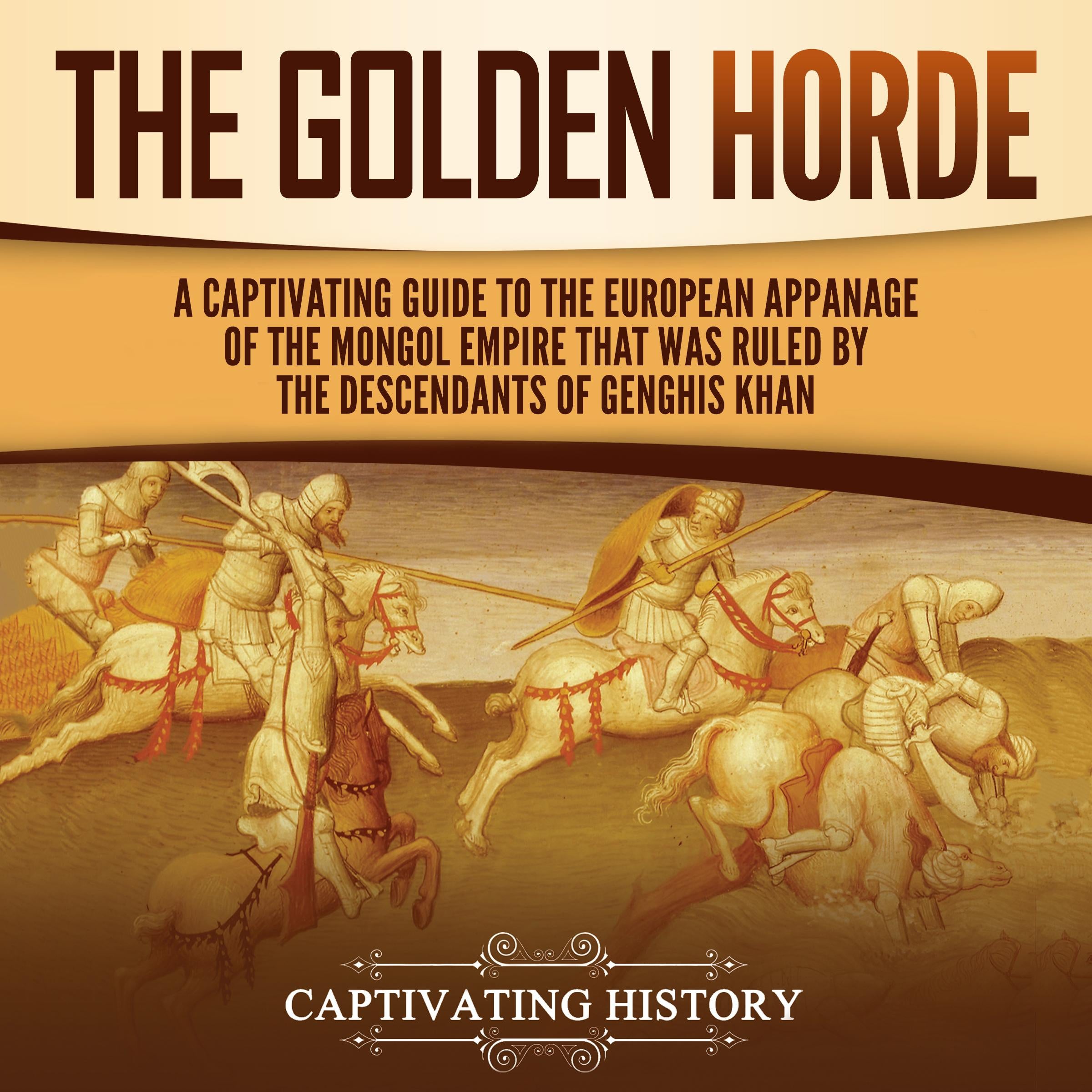 The Golden Horde:  A Captivating Guide to the European Appanage of the Mongol Empire That Was Ruled by the Descendants of Genghis Khan