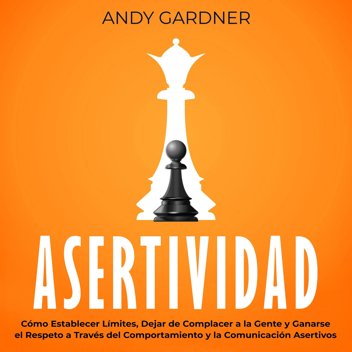 Asertividad: Cómo establecer límites, dejar de complacer a la gente y ganarse el respeto a través del comportamiento y la comunicación asertivos