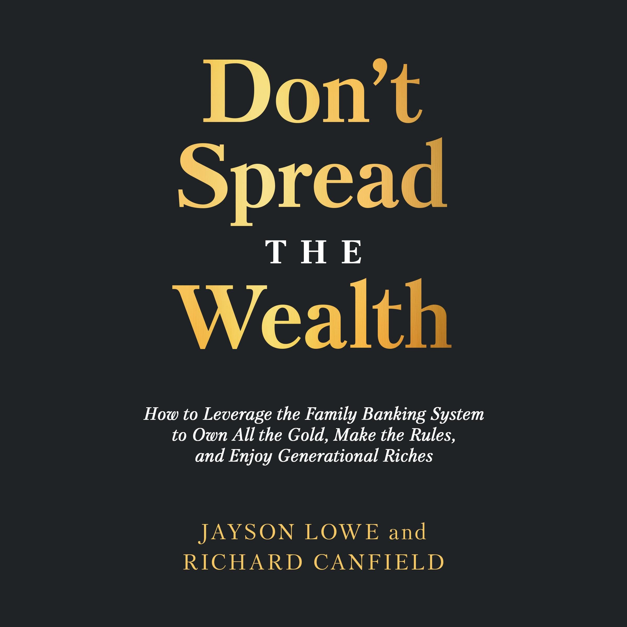 Don't Spread the Wealth: How to Leverage the Family Banking System to Own All the Gold, Make the Rules, and Enjoy Generational Riches
