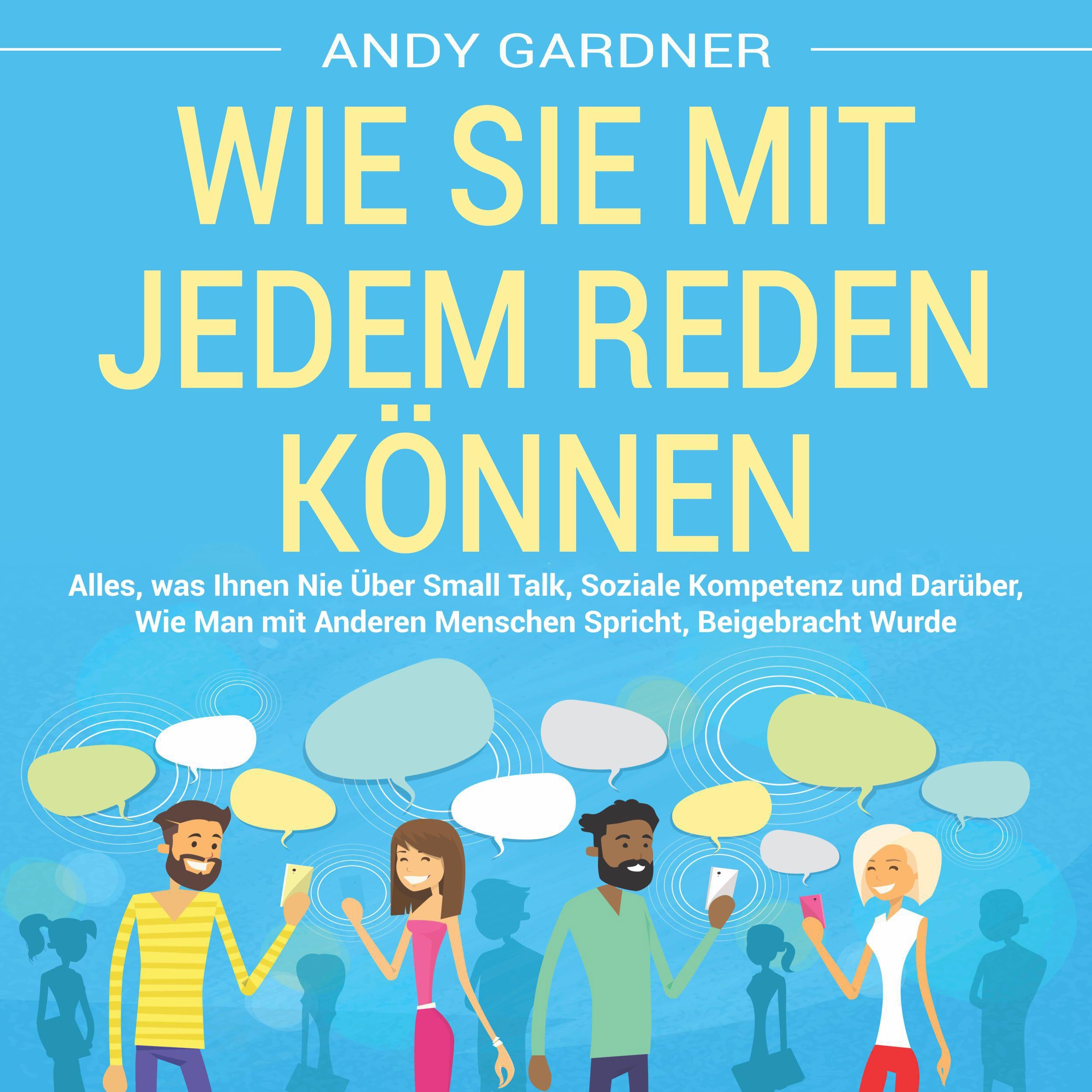 Wie Sie mit jedem reden können: Alles, was Ihnen nie über Small Talk, soziale Kompetenz und darüber, wie man mit anderen Menschen spricht, beigebracht wurde