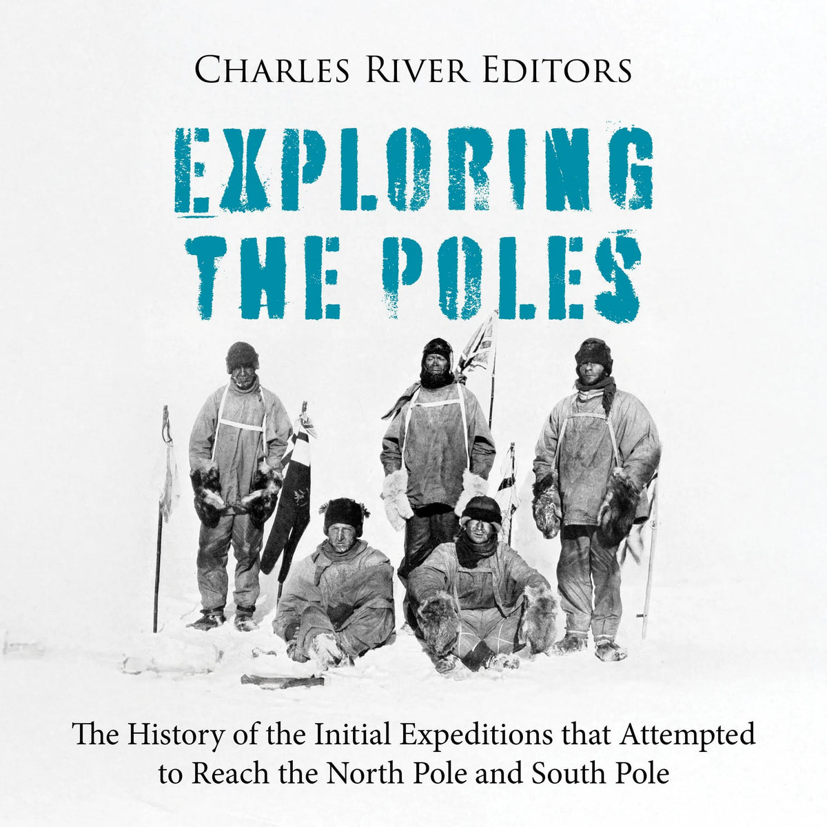 Exploring the Poles: The History of the Initial Expeditions that Attempted to Reach the North Pole and South Pole
