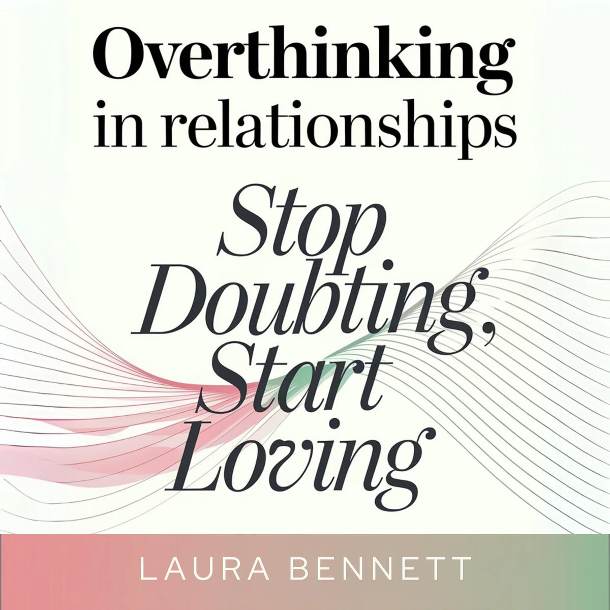 Overthinking in Relationships: Stop Doubting, Start Loving: Quiet Your Mind, Build Trust, and Deepen Your Connection Without Second-Guessing Every Move