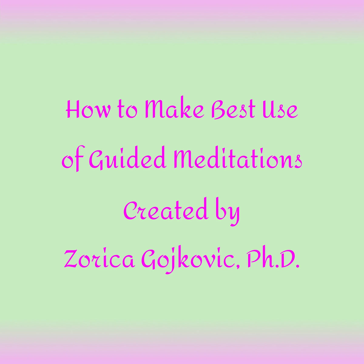 How to Get the Most Out of Guided Meditations Created by Zorica Gojkovic, Ph.D.