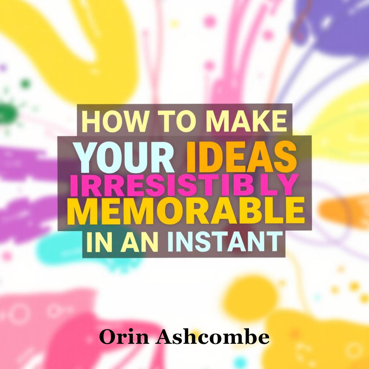 How to Make Your Ideas Irresistibly Memorable in an Instant