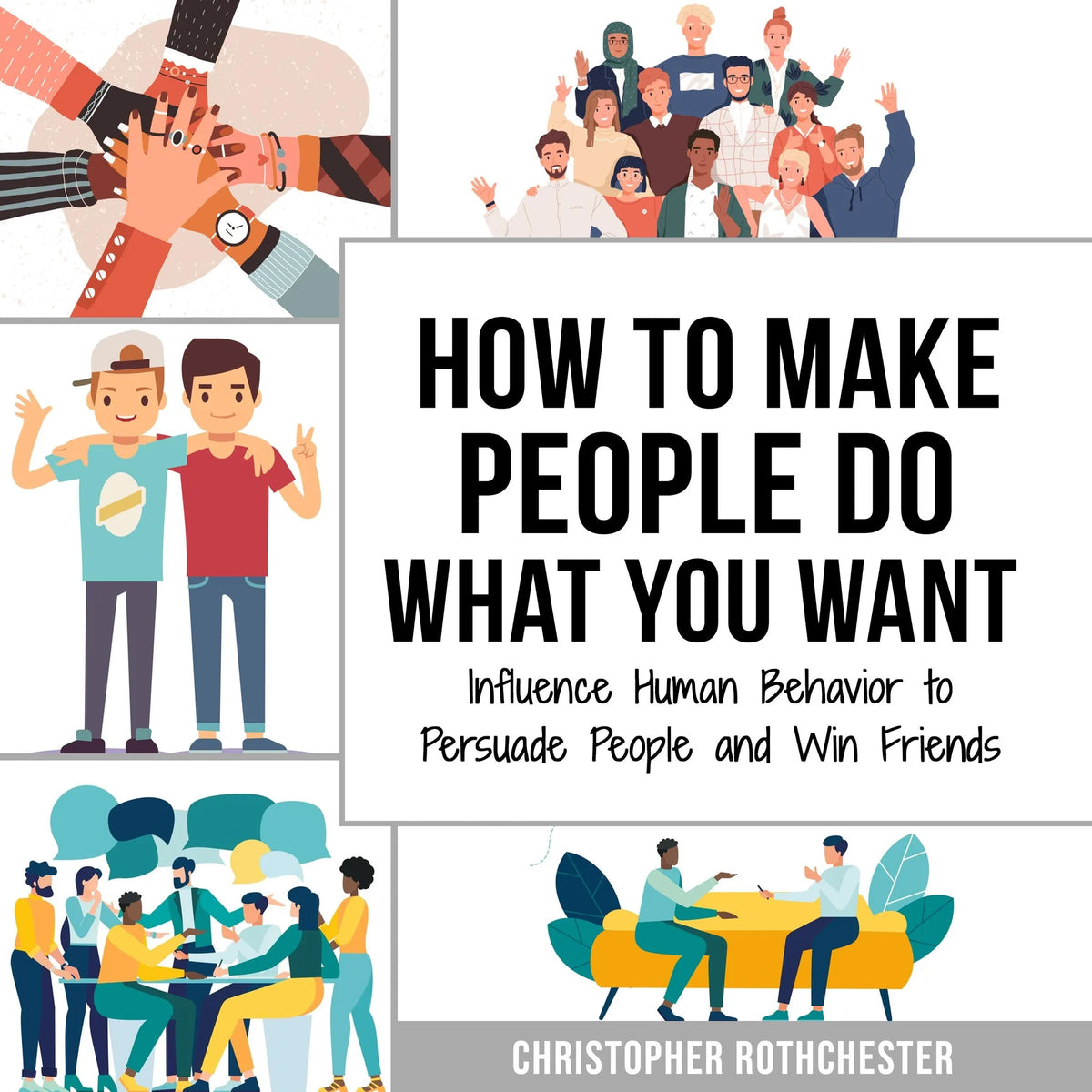How to Make People Do What You Want: Influence Human Behavior to Persuade People and Win Friends