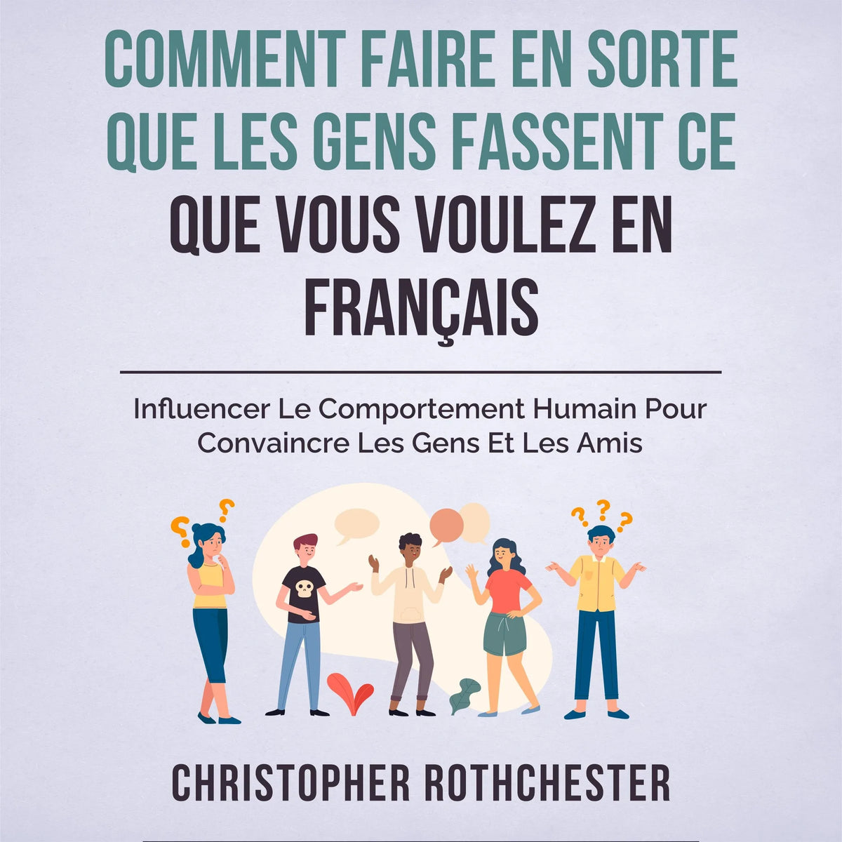 Comment Faire En Sorte Que Les Gens Fassent Ce Que Vous Voulez En Français/ How To Get People To Do What You Want In French: Influencer Le Comportement ... Les Gens Et Les Amis (French Edition)