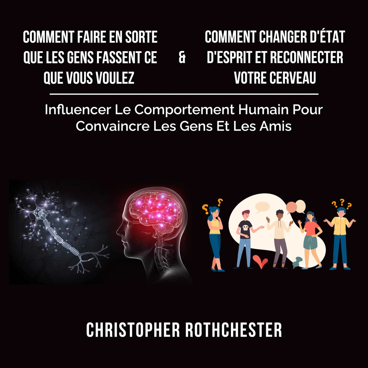 Comment Faire En Sorte Que Les Gens Fassent Ce Que Vous Voulez & Comment Changer D'État D'Esprit Et Reconnecter Votre Cerveau (French Edition)