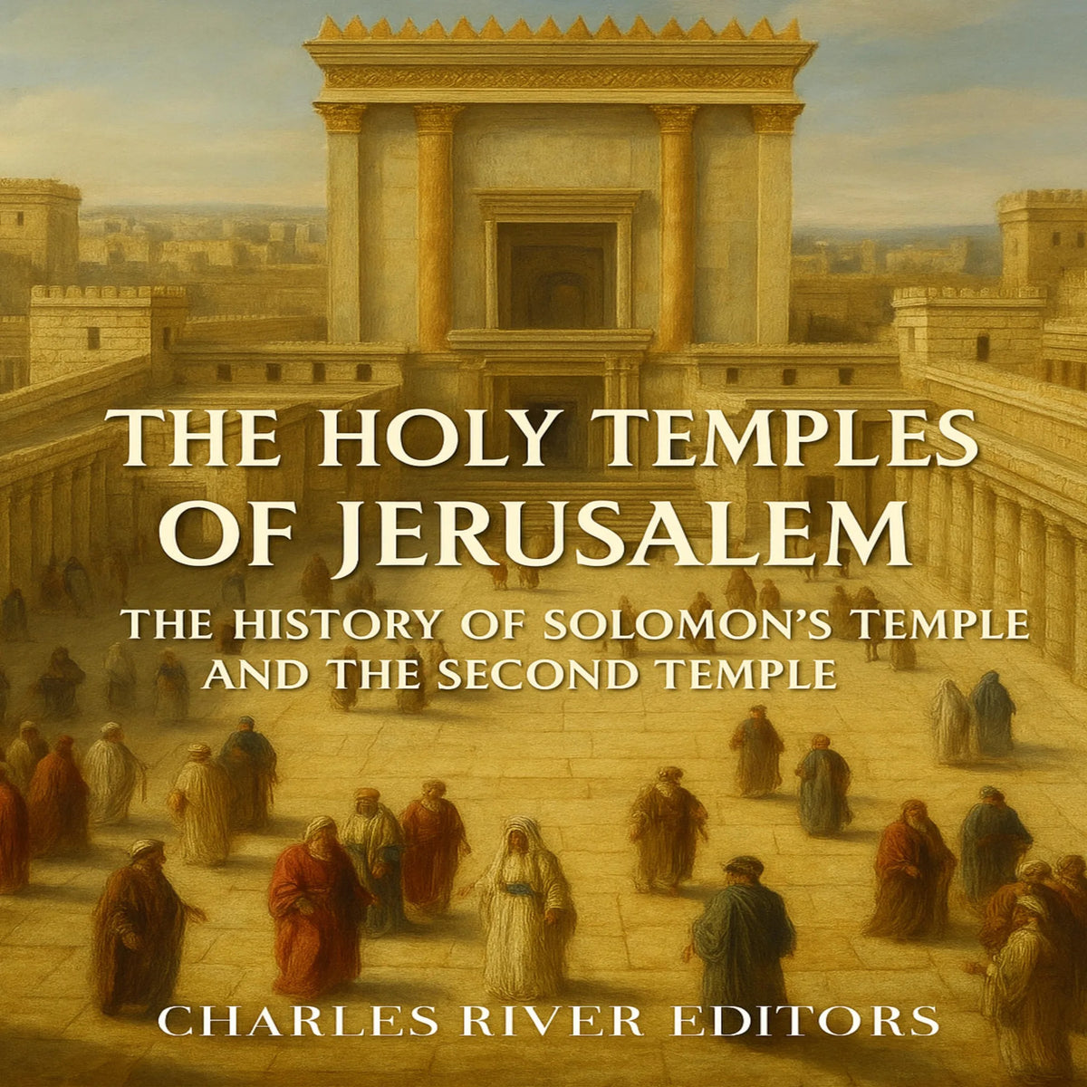 The Holy Temples of Jerusalem: The History of Solomon’s Temple and the Second Temple