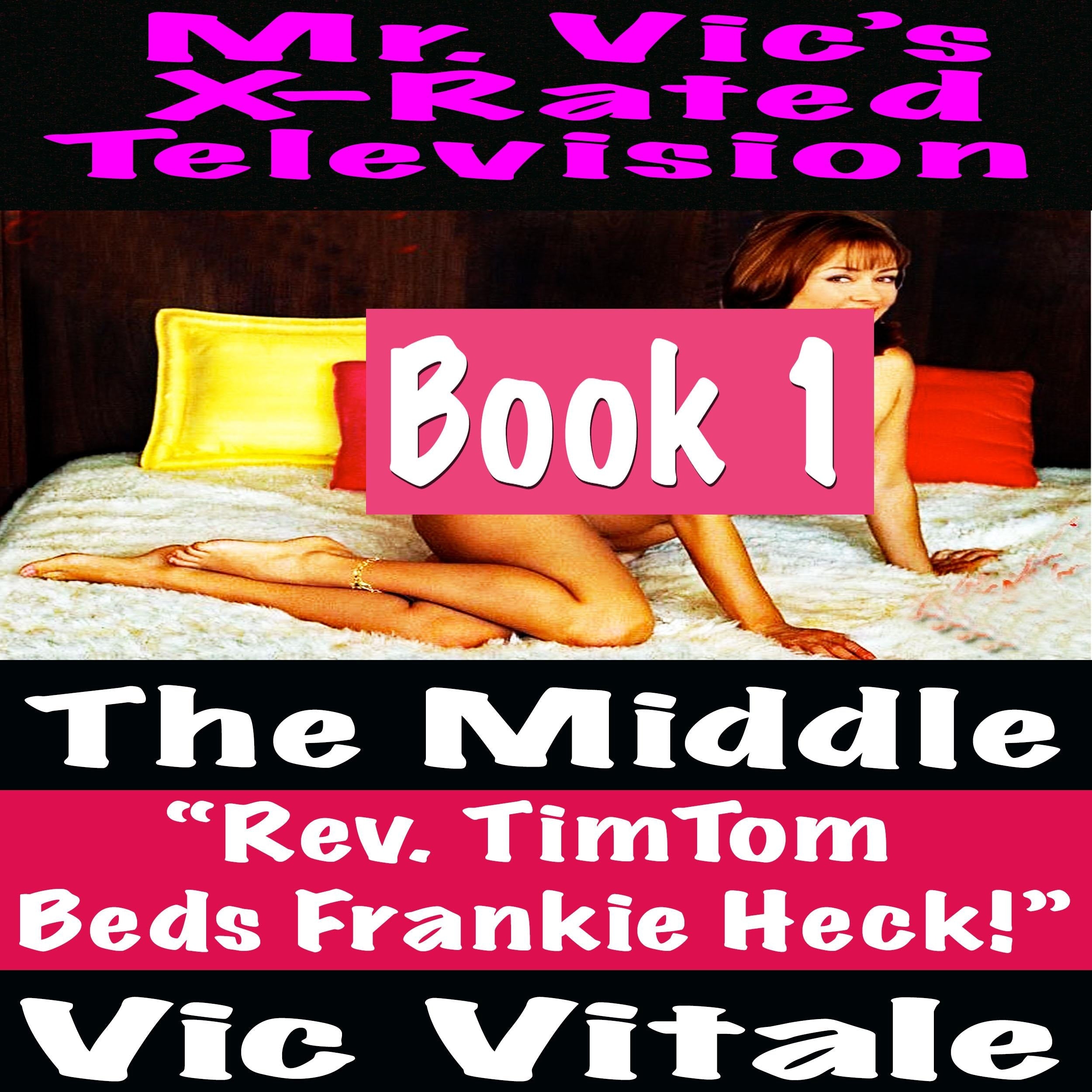 Mr. Vic's X-Rated Television:  The Middle "Rev. TimTom  Beds Frankie Heck!" Book 1