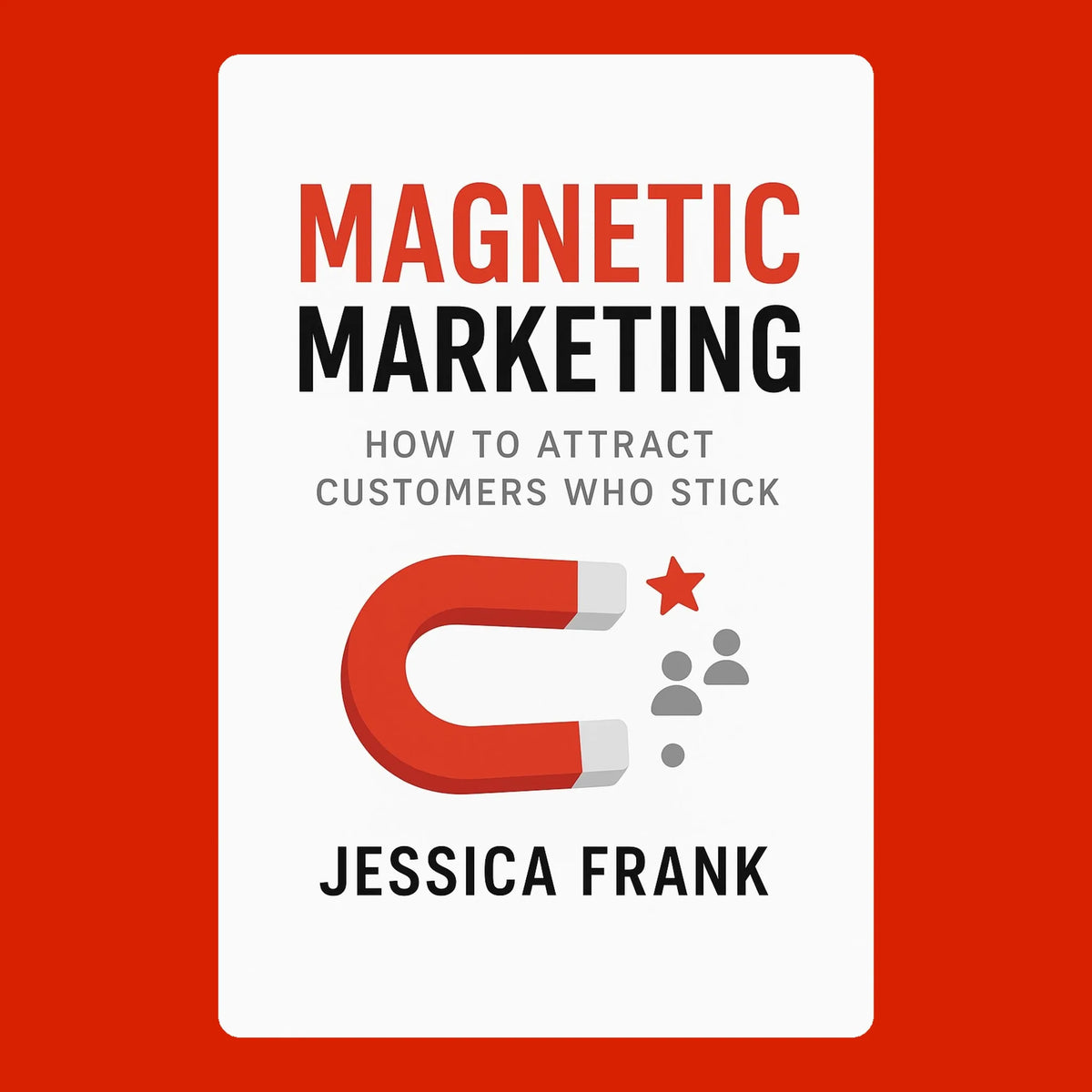 Magnetic Marketing: How to Attract Customers Who Stick